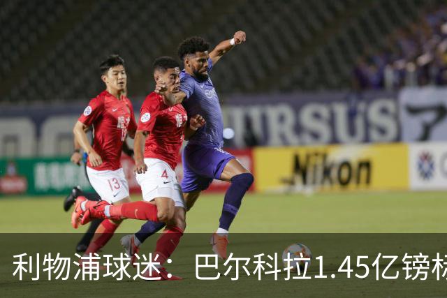 利物浦球迷：巴尔科拉1.45亿镑标价太离谱，维尼修斯才1.37亿